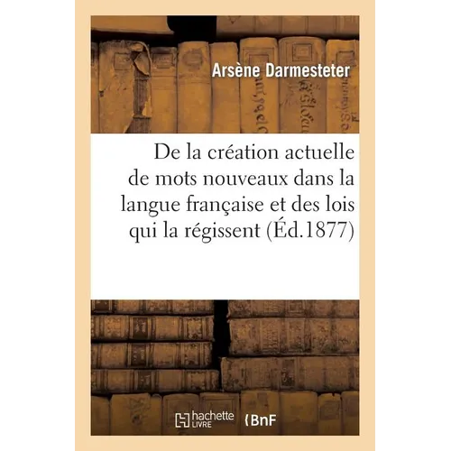 De la création actuelle de mots nouveaux dans la langue française et des lois qui la régissent: thèse de doctorat présentée à la Faculté des lettres d
