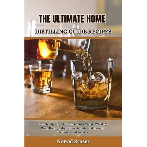 The Ultimate Home Distilling Guide Recipes: The step by step Guide to Making Vodka, Whiskey, Rum, Brandy, Moonshine, tequila, and more for beginners a