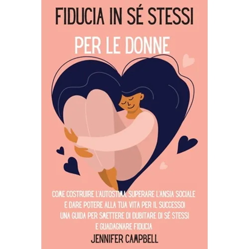 Fiducia in sé stessi per le donne: Come costruire l'autostima, superare l'ansia sociale e dare potere alla tua vita per il successo! Una guida per sme
