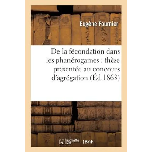 de la Fécondation Dans Les Phanérogames: Thèse Présentée Au Concours d'Agrégation