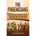 The Phoenicians: A Captivating Guide to the History of Phoenicia and the Impact Made by One of the Greatest Trading Civilizations of the Ancient World