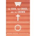 The Crib, the Cross, and the Crown: Reflections on the Stories of the First Christmas and Easter
