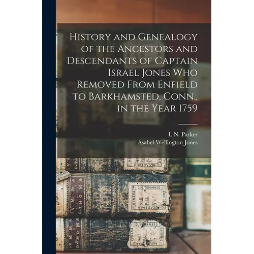 History and Genealogy of the Ancestors and Descendants of Captain Israel Jones who Removed From Enfield to Barkhamsted, Conn., in the Year 1759