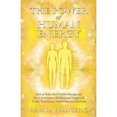 The Power of Human Energy: How to Raise Your Positive Energy and Use it to Achieve a Fulfilled and Happy Life - Guide, Techniques, Meditations and Exe
