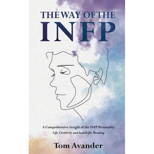 The Way of the INFP: A Comprehensive Insight to the INFP Personality Type: Life, Creativity and Search for Meaning