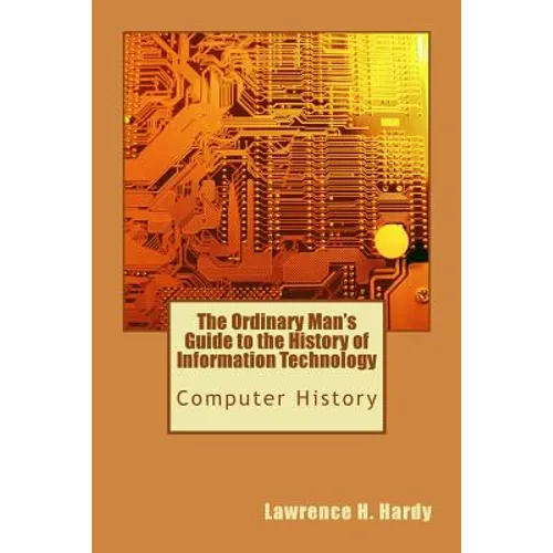 The Ordinary Man's Guide to the History of Information Technology: Computer History