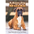 A Boxer Dog Guide: Boxer Training Tips For First Time Owners: The Best Way To Train A Boxer Puppy