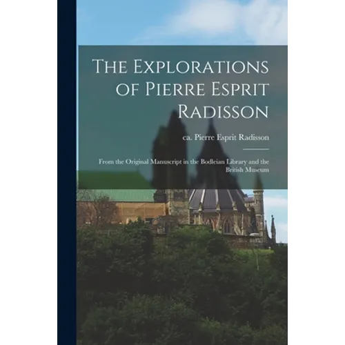 The Explorations of Pierre Esprit Radisson: From the Original Manuscript in the Bodleian Library and the British Museum