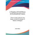 A Treatise of Civil Power in Ecclesiastical Causes: That It Is Not Lawful for Any Power on Earth to Compel in Matters of Religion