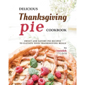 Delicious Thanksgiving Pie Cookbook: Sweet and Savory Pie Recipes to Elevate Your Thanksgiving Meals