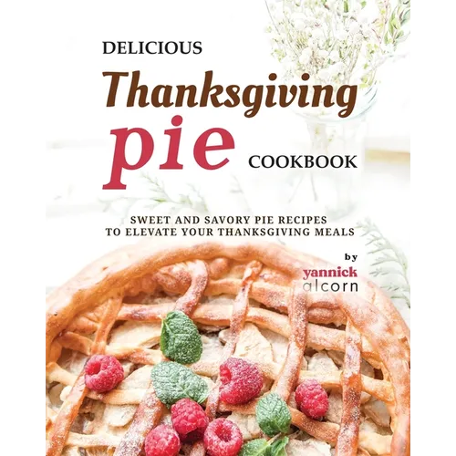 Delicious Thanksgiving Pie Cookbook: Sweet and Savory Pie Recipes to Elevate Your Thanksgiving Meals