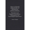 The Ultimate Objectives of Artificial Intelligence: Theoretical and Research Foundations, Philosophical and Psychological Implications