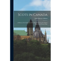 Scots in Canada: A History of the Settlement of the Dominion From the Earliest Days to the Present Time
