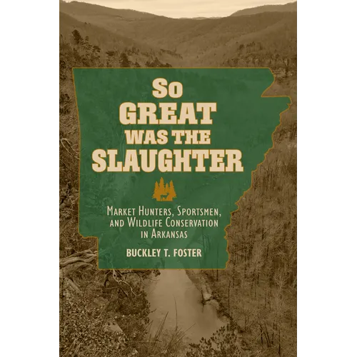 So Great Was the Slaughter: Market Hunters, Sportsmen, and Wildlife Conservation in Arkansas
