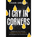 I Cry in Corners: Embracing Your Feelings, Throat-Punching Anxiety, and Managing Your Emotions Well