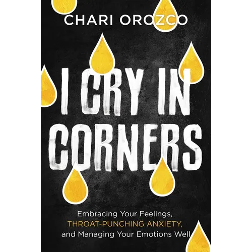 I Cry in Corners: Embracing Your Feelings, Throat-Punching Anxiety, and Managing Your Emotions Well