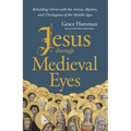 Jesus Through Medieval Eyes: Beholding Christ with the Artists, Mystics, and Theologians of the Middle Ages