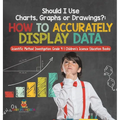 Should I Use Charts, Graphs or Drawings?: How to Accurately Display Data Scientific Method Investigation Grade 4 Children's Science Education Books