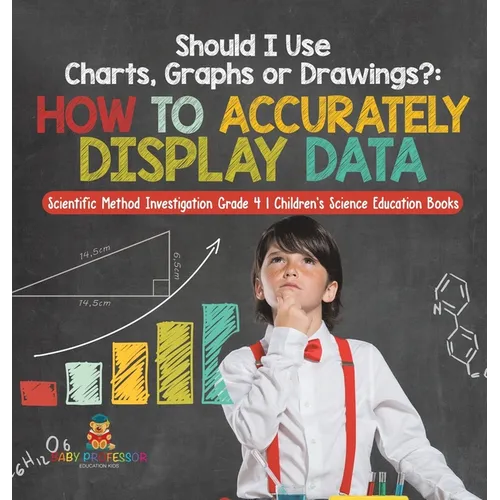 Should I Use Charts, Graphs or Drawings?: How to Accurately Display Data Scientific Method Investigation Grade 4 Children's Science Education Books