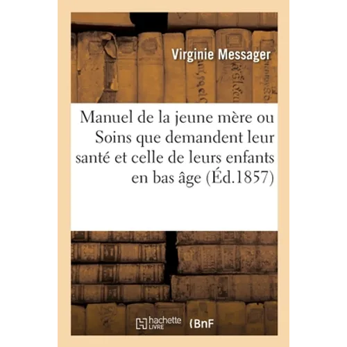 Manuel de la Jeune Mère Ou Conseils Aux Jeunes Femmes Sur Les Soins Que Demandent Leur Santé: Et Celle de Leurs Enfants En Bas Âge. 3e Édition