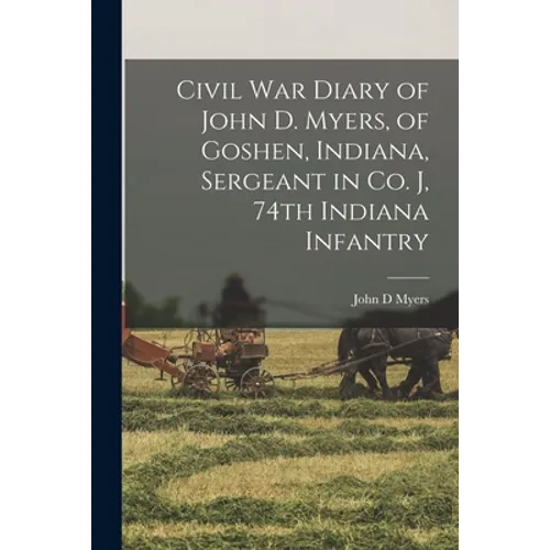 Civil War Diary of John D. Myers, of Goshen, Indiana, Sergeant in Co. J, 74th Indiana Infantry