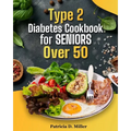 Type 2 Diabetes Cookbook for Seniors Over 50: 100+ Tasty, Easy Recipes to Manage Blood Sugar and Boost Energy.