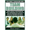 Team Building: The Ultimate Team Building Guide! Quickly Increase Team Building And Project Management Skills For Better Employee Eng