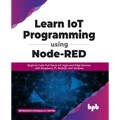 Learn IoT Programming Using Node-RED: Begin to Code Full Stack IoT Apps and Edge Devices with Raspberry Pi, NodeJS, and Grafana