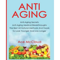 Anti-Aging: Anti-Aging Secrets Anti-Aging Medical Breakthroughs The Best All Natural Methods And Foods To Look Younger And Live Longer
