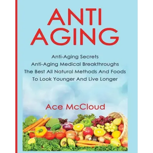 Anti-Aging: Anti-Aging Secrets Anti-Aging Medical Breakthroughs The Best All Natural Methods And Foods To Look Younger And Live Longer