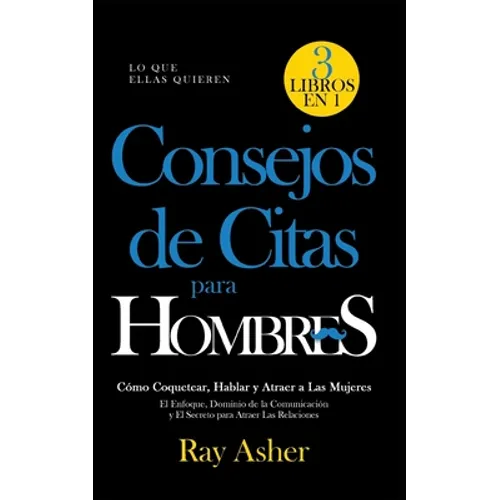 Consejos de Citas para Hombres, 3 Libros en 1 (Lo que Ellas Quieren): Cómo Coquetear, Hablar y Atraer a Las Mujeres (El Enfoque, Dominio de la Comunic