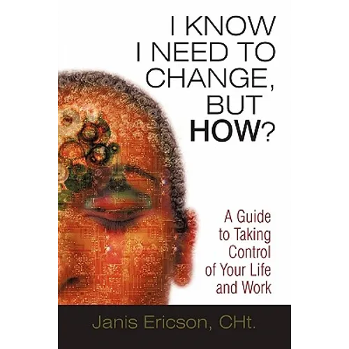 I Know I Need to Change, But How?: A Guide to Taking Control of Your Life and Work