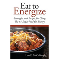 Eat to Energize: Strategies and Recipes for Using The #1 Super Food for Energy