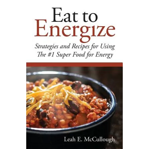 Eat to Energize: Strategies and Recipes for Using The #1 Super Food for Energy