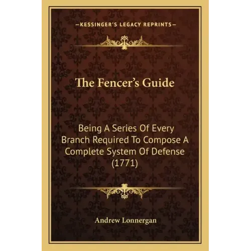 The Fencer's Guide: Being A Series Of Every Branch Required To Compose A Complete System Of Defense (1771)