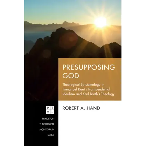 Presupposing God: Theological Epistemology in Immanuel Kant's Transcendental Idealism and Karl Barth's Theology
