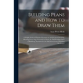 Building Plans and How to Draw Them; a Simple Series of Practical Lessons on Architectural Drawing, Showing Every Step Necessary to Draw the Full Work
