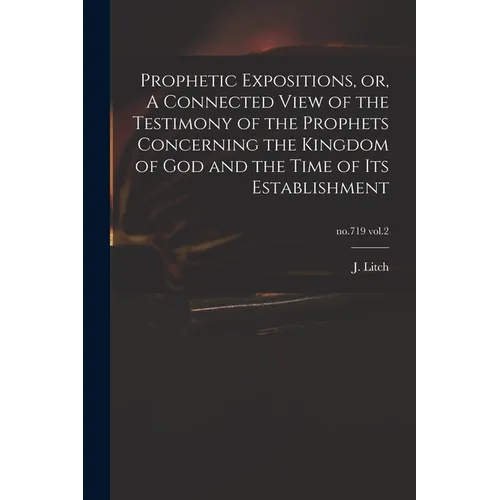 Prophetic Expositions, or, A Connected View of the Testimony of the Prophets Concerning the Kingdom of God and the Time of Its Establishment; no.719 v