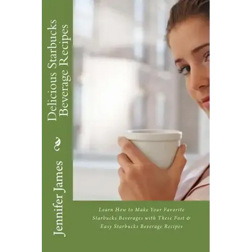 Delicious Starbucks Beverage Recipes: Learn How to Make Your Favorite Starbucks Beverages with These Fast & Easy Starbucks Beverage Recipes