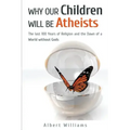 Why Our Children Will Be Atheists: The Last 100 Years of Religion, and the Dawn of a World without Gods