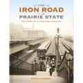 The Iron Road in the Prairie State: The Story of Illinois Railroading