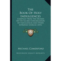 The Book of Holy Indulgences: Compiled from the Decrees of the Sacred Congregation of Indulgences and Other Approved Sources (1876)