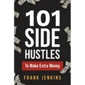 101 Side Hustles To Make Extra Money: From Freelancing, Online Selling, Creative Gigs, Real Estate, Passive Income, At-Home Opportunities, and Many Mo