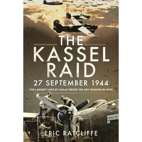 The Kassel Raid, 27 September 1944: The Largest Loss by USAAF Group on Any Mission in WWII