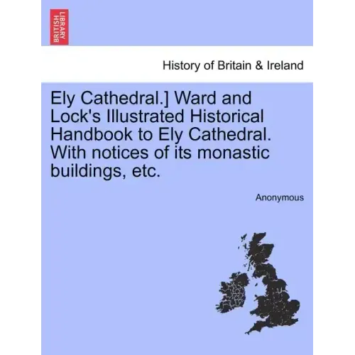 Ely Cathedral.] Ward and Lock's Illustrated Historical Handbook to Ely Cathedral. with Notices of Its Monastic Buildings, Etc.
