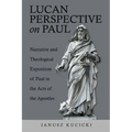 Lucan Perspective on Paul: Narrative and Theological Exposition of Paul in the Acts of the Apostles