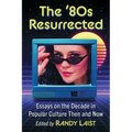 The '80s Resurrected: Essays on the Decade in Popular Culture Then and Now