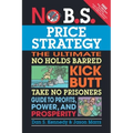 No B.S. Price Strategy: The Ultimate No Holds Barred Kick Butt Take No Prisoner Guide to Profits, Power, and Prosperity