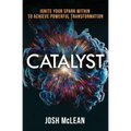 Catalyst: Ignite Your Spark Within To Achieve Powerful Transformation