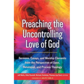 Preaching the Uncontrolling Love of God: Sermons, Essays, and Worship Elements from the Perspective of Open, Relational, and Process Theology